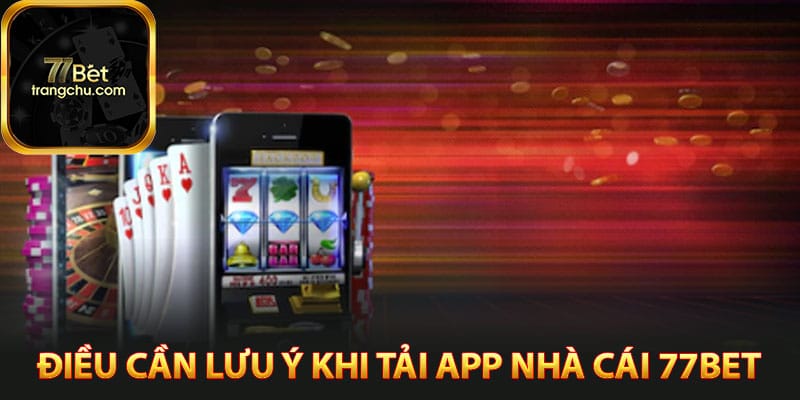 Điều cần lưu ý khi tải app nhà cái 77bet